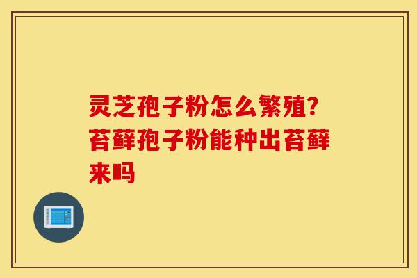灵芝孢子粉怎么繁殖?苔藓孢子粉能种出苔藓来吗-第1张图片-灵芝之家 灵芝孢子粉怎么繁殖?苔藓孢子粉能种出苔藓来吗-第1张图片-灵芝之家