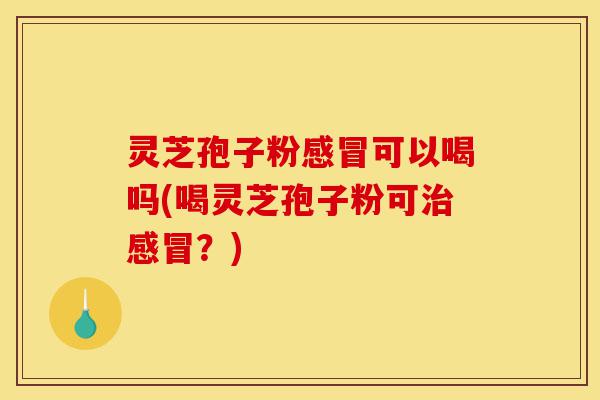灵芝孢子粉感冒可以喝吗(喝灵芝孢子粉可治感冒？)-第1张图片-灵芝之家