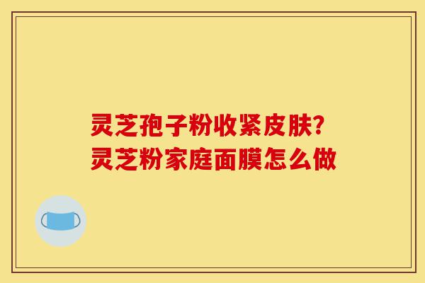 灵芝孢子粉收紧皮肤?灵芝粉家庭面膜怎么做-第1张图片-灵芝之家 灵芝孢子粉收紧皮肤?灵芝粉家庭面膜怎么做-第1张图片-灵芝之家