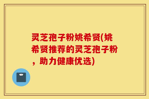 灵芝孢子粉姚希贤(姚希贤推荐的灵芝孢子粉，助力健康优选)-第1张图片-灵芝之家