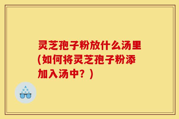 灵芝孢子粉放什么汤里(如何将灵芝孢子粉添加入汤中?)-第1张图片-灵芝之家 灵芝孢子粉放什么汤里(如何将灵芝孢子粉添加入汤中?)-第1张图片-灵芝之家