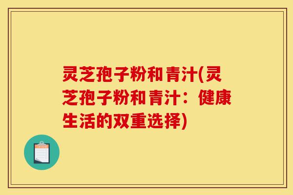 灵芝孢子粉和青汁(灵芝孢子粉和青汁:健康生活的双重选择)-第1张图片-灵芝之家 灵芝孢子粉和青汁(灵芝孢子粉和青汁:健康生活的双重选择)-第1张图片-灵芝之家
