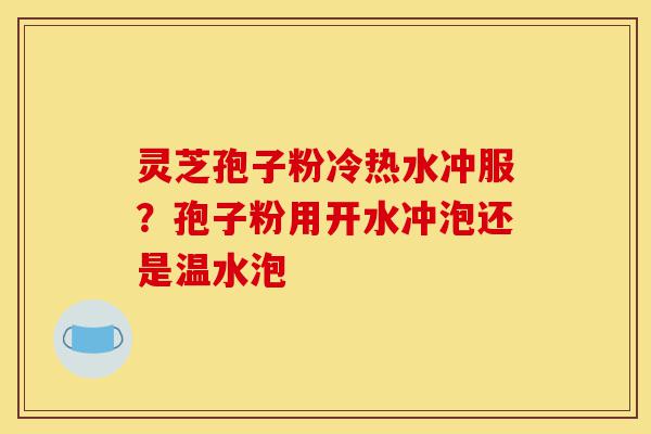 灵芝孢子粉冷热水冲服?孢子粉用开水冲泡还是温水泡-第1张图片-灵芝之家 灵芝孢子粉冷热水冲服?孢子粉用开水冲泡还是温水泡-第1张图片-灵芝之家