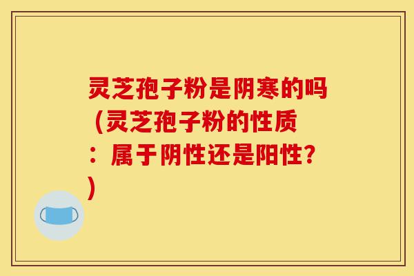 灵芝孢子粉是阴寒的吗 (灵芝孢子粉的性质:属于阴性还是阳性?)-第1张图片-灵芝之家 灵芝孢子粉是阴寒的吗 (灵芝孢子粉的性质:属于阴性还是阳性?)-第1张图片-灵芝之家