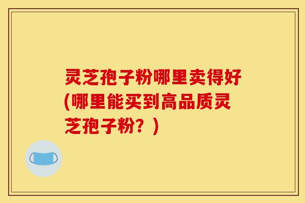 灵芝孢子粉哪里卖得好(哪里能买到高品质灵芝孢子粉?)-第1张图片-灵芝之家 灵芝孢子粉哪里卖得好(哪里能买到高品质灵芝孢子粉?)-第1张图片-灵芝之家