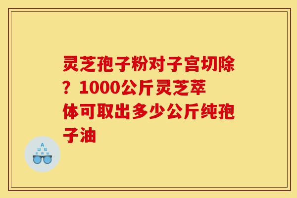 灵芝孢子粉对子宫切除?1000公斤灵芝萃体可取出多少公斤纯孢子油-第1张图片-灵芝之家 灵芝孢子粉对子宫切除?1000公斤灵芝萃体可取出多少公斤纯孢子油-第1张图片-灵芝之家