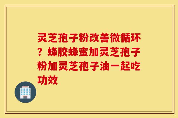 灵芝孢子粉改善微循环?蜂胶蜂蜜加灵芝孢子粉加灵芝孢子油一起吃功效-第1张图片-灵芝之家 灵芝孢子粉改善微循环?蜂胶蜂蜜加灵芝孢子粉加灵芝孢子油一起吃功效-第1张图片-灵芝之家