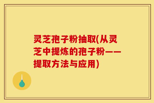 灵芝孢子粉抽取(从灵芝中提炼的孢子粉——提取方法与应用)-第1张图片-灵芝之家 灵芝孢子粉抽取(从灵芝中提炼的孢子粉——提取方法与应用)-第1张图片-灵芝之家
