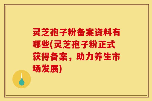 灵芝孢子粉备案资料有哪些(灵芝孢子粉正式获得备案，助力养生市场发展)-第1张图片-灵芝之家