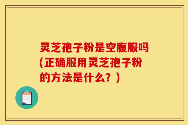 灵芝孢子粉是空腹服吗(正确服用灵芝孢子粉的方法是什么?)-第1张图片-灵芝之家 灵芝孢子粉是空腹服吗(正确服用灵芝孢子粉的方法是什么?)-第1张图片-灵芝之家