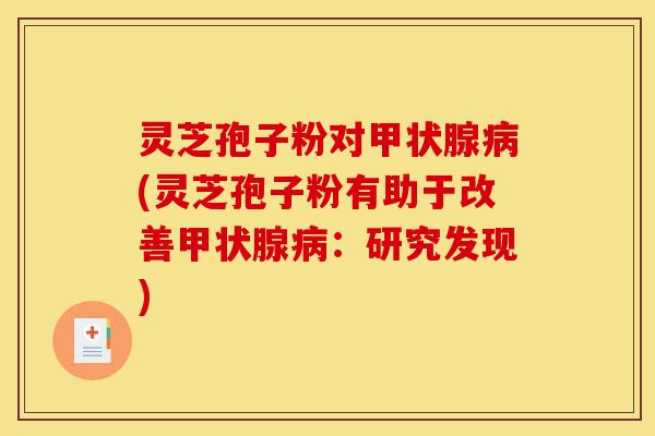 灵芝孢子粉对甲状腺病(灵芝孢子粉有助于改善甲状腺病:研究发现)-第1张图片-灵芝之家 灵芝孢子粉对甲状腺病(灵芝孢子粉有助于改善甲状腺病:研究发现)-第1张图片-灵芝之家