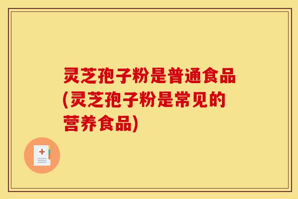 灵芝孢子粉是普通食品(灵芝孢子粉是常见的营养食品)-第1张图片-灵芝之家 灵芝孢子粉是普通食品(灵芝孢子粉是常见的营养食品)-第1张图片-灵芝之家