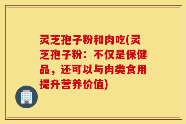 灵芝孢子粉和肉吃(灵芝孢子粉:不仅是保健品,还可以与肉类食用提升营养价值)-第1张图片-灵芝之家 灵芝孢子粉和肉吃(灵芝孢子粉:不仅是保健品,还可以与肉类食用提升营养价值)-第1张图片-灵芝之家