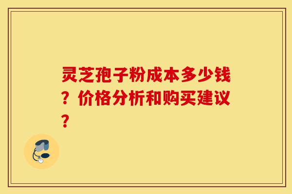 灵芝孢子粉成本多少钱?价格分析和购买建议?-第1张图片-灵芝之家 灵芝孢子粉成本多少钱?价格分析和购买建议?-第1张图片-灵芝之家