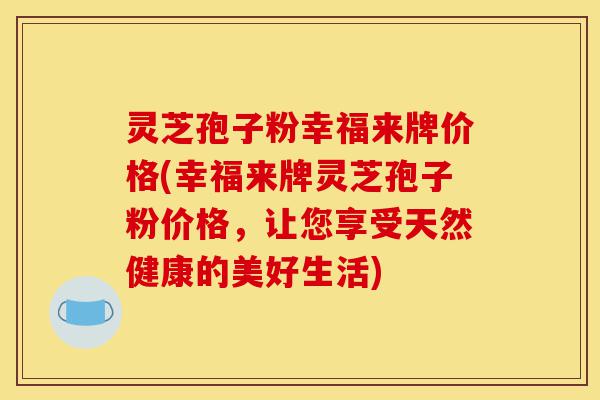 灵芝孢子粉幸福来牌价格(幸福来牌灵芝孢子粉价格,让您享受天然健康的美好生活)-第1张图片-灵芝之家 灵芝孢子粉幸福来牌价格(幸福来牌灵芝孢子粉价格,让您享受天然健康的美好生活)-第1张图片-灵芝之家