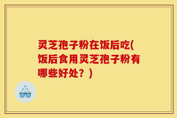 灵芝孢子粉在饭后吃(饭后食用灵芝孢子粉有哪些好处?)-第1张图片-灵芝之家 灵芝孢子粉在饭后吃(饭后食用灵芝孢子粉有哪些好处?)-第1张图片-灵芝之家
