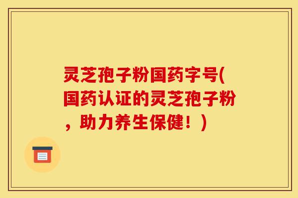 灵芝孢子粉国药字号(国药认证的灵芝孢子粉,助力养生保健!)-第1张图片-灵芝之家 灵芝孢子粉国药字号(国药认证的灵芝孢子粉,助力养生保健!)-第1张图片-灵芝之家
