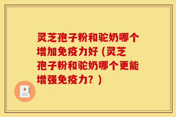 灵芝孢子粉和驼奶哪个增加免疫力好 (灵芝孢子粉和驼奶哪个更能增强免疫力?)-第1张图片-灵芝之家 灵芝孢子粉和驼奶哪个增加免疫力好 (灵芝孢子粉和驼奶哪个更能增强免疫力?)-第1张图片-灵芝之家