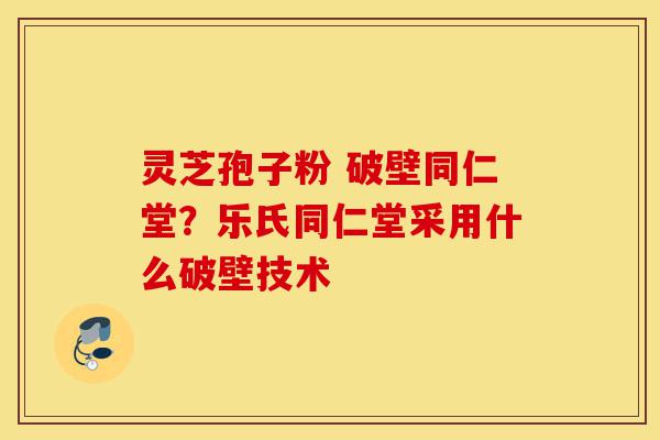 灵芝孢子粉 破壁同仁堂?乐氏同仁堂采用什么破壁技术-第1张图片-灵芝之家 灵芝孢子粉 破壁同仁堂?乐氏同仁堂采用什么破壁技术-第1张图片-灵芝之家