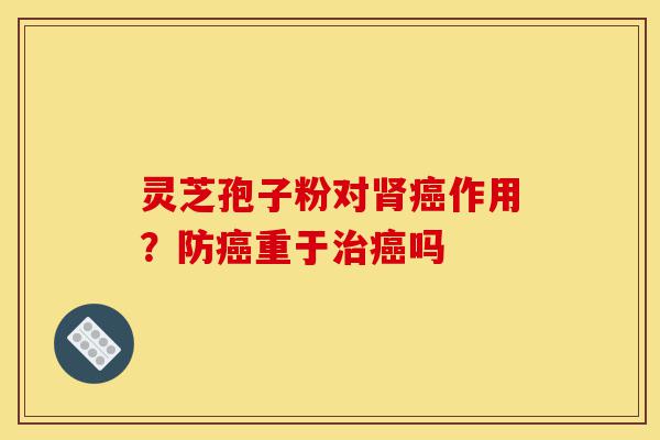 灵芝孢子粉对肾癌作用?防癌重于治癌吗-第1张图片-灵芝之家 灵芝孢子粉对肾癌作用?防癌重于治癌吗-第1张图片-灵芝之家