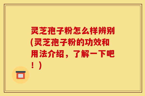 灵芝孢子粉怎么样辨别(灵芝孢子粉的功效和用法介绍,了解一下吧!)-第1张图片-灵芝之家 灵芝孢子粉怎么样辨别(灵芝孢子粉的功效和用法介绍,了解一下吧!)-第1张图片-灵芝之家