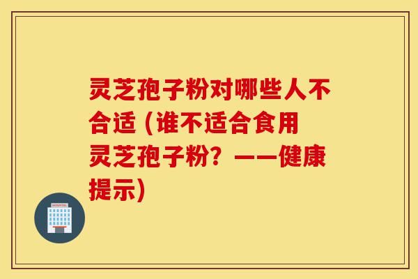 灵芝孢子粉对哪些人不合适 (谁不适合食用灵芝孢子粉？——健康提示)-第1张图片-灵芝之家