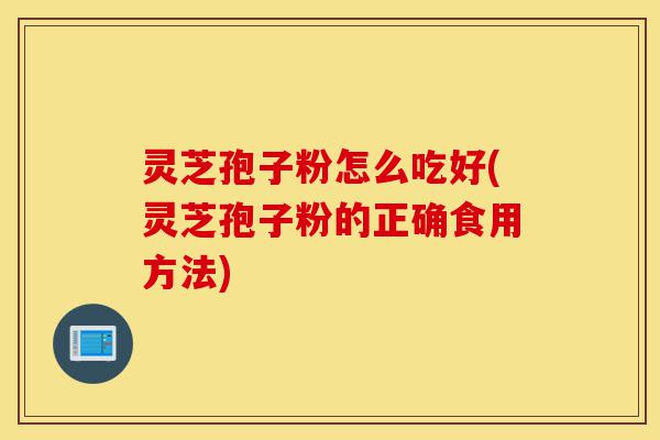 灵芝孢子粉怎么吃好(灵芝孢子粉的正确食用方法)-第1张图片-灵芝之家 灵芝孢子粉怎么吃好(灵芝孢子粉的正确食用方法)-第1张图片-灵芝之家