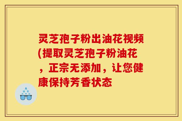 灵芝孢子粉出油花视频(提取灵芝孢子粉油花，正宗无添加，让您健康保持芳香状态-第1张图片-灵芝之家