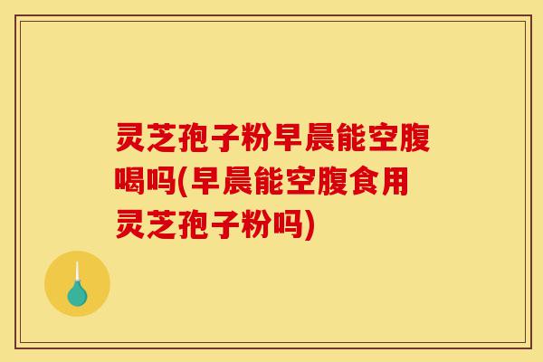 灵芝孢子粉早晨能空腹喝吗(早晨能空腹食用灵芝孢子粉吗)-第1张图片-灵芝之家 灵芝孢子粉早晨能空腹喝吗(早晨能空腹食用灵芝孢子粉吗)-第1张图片-灵芝之家
