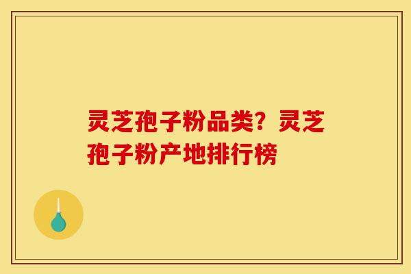 灵芝孢子粉品类？灵芝孢子粉产地排行榜-第1张图片-灵芝之家
