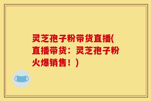 灵芝孢子粉带货直播(直播带货:灵芝孢子粉火爆销售!)-第1张图片-灵芝之家 灵芝孢子粉带货直播(直播带货:灵芝孢子粉火爆销售!)-第1张图片-灵芝之家