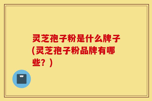 灵芝孢子粉是什么牌子(灵芝孢子粉品牌有哪些?)-第1张图片-灵芝之家 灵芝孢子粉是什么牌子(灵芝孢子粉品牌有哪些?)-第1张图片-灵芝之家