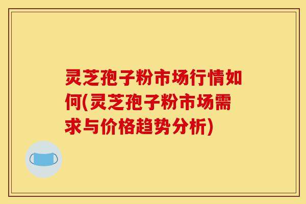 灵芝孢子粉市场行情如何(灵芝孢子粉市场需求与价格趋势分析)-第1张图片-灵芝之家 灵芝孢子粉市场行情如何(灵芝孢子粉市场需求与价格趋势分析)-第1张图片-灵芝之家