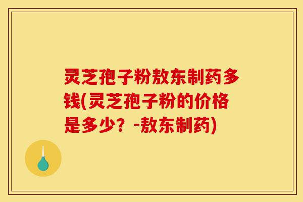 灵芝孢子粉敖东制药多钱(灵芝孢子粉的价格是多少?-敖东制药)-第1张图片-灵芝之家 灵芝孢子粉敖东制药多钱(灵芝孢子粉的价格是多少?-敖东制药)-第1张图片-灵芝之家
