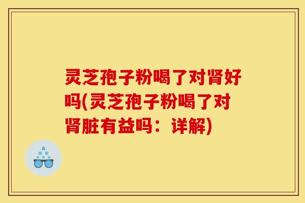 灵芝孢子粉喝了对肾好吗(灵芝孢子粉喝了对肾脏有益吗：详解)-第1张图片-灵芝之家