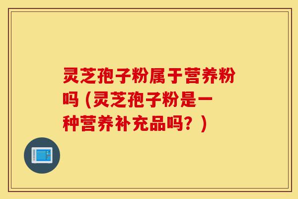 灵芝孢子粉属于营养粉吗 (灵芝孢子粉是一种营养补充品吗？)-第1张图片-灵芝之家