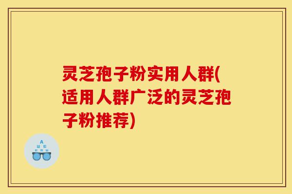 灵芝孢子粉实用人群(适用人群广泛的灵芝孢子粉推荐)-第1张图片-灵芝之家