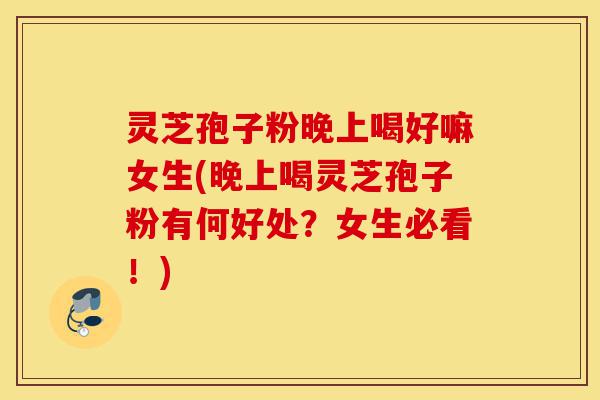 灵芝孢子粉晚上喝好嘛女生(晚上喝灵芝孢子粉有何好处？女生必看！)-第1张图片-灵芝之家