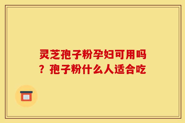 灵芝孢子粉孕妇可用吗?孢子粉什么人适合吃-第1张图片-灵芝之家 灵芝孢子粉孕妇可用吗?孢子粉什么人适合吃-第1张图片-灵芝之家