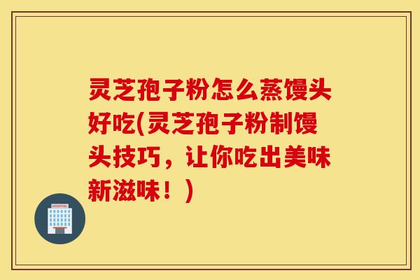 灵芝孢子粉怎么蒸馒头好吃(灵芝孢子粉制馒头技巧,让你吃出美味新滋味!)-第1张图片-灵芝之家 灵芝孢子粉怎么蒸馒头好吃(灵芝孢子粉制馒头技巧,让你吃出美味新滋味!)-第1张图片-灵芝之家