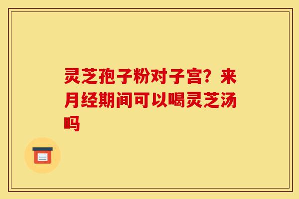 灵芝孢子粉对子宫？来月经期间可以喝灵芝汤吗-第1张图片-灵芝之家