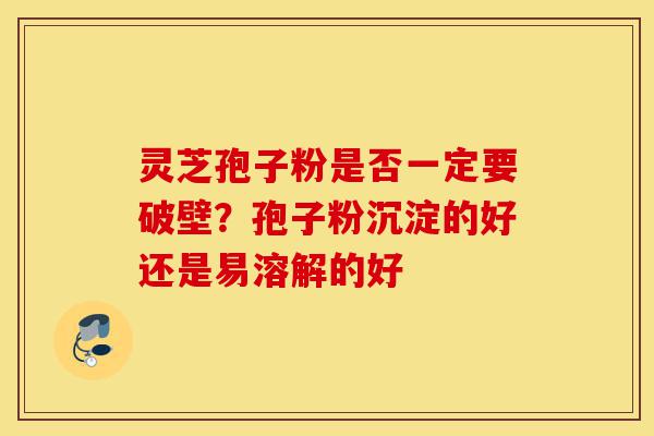 灵芝孢子粉是否一定要破壁?孢子粉沉淀的好还是易溶解的好-第1张图片-灵芝之家 灵芝孢子粉是否一定要破壁?孢子粉沉淀的好还是易溶解的好-第1张图片-灵芝之家