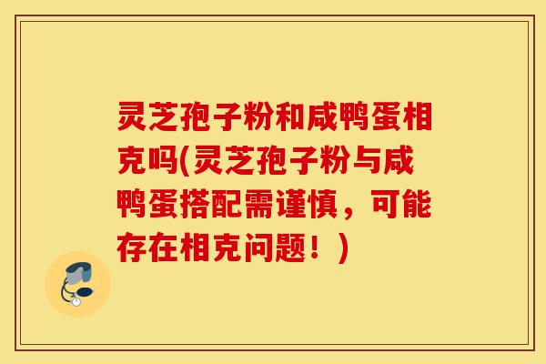 灵芝孢子粉和咸鸭蛋相克吗(灵芝孢子粉与咸鸭蛋搭配需谨慎,可能存在相克问题!)-第1张图片-灵芝之家 灵芝孢子粉和咸鸭蛋相克吗(灵芝孢子粉与咸鸭蛋搭配需谨慎,可能存在相克问题!)-第1张图片-灵芝之家