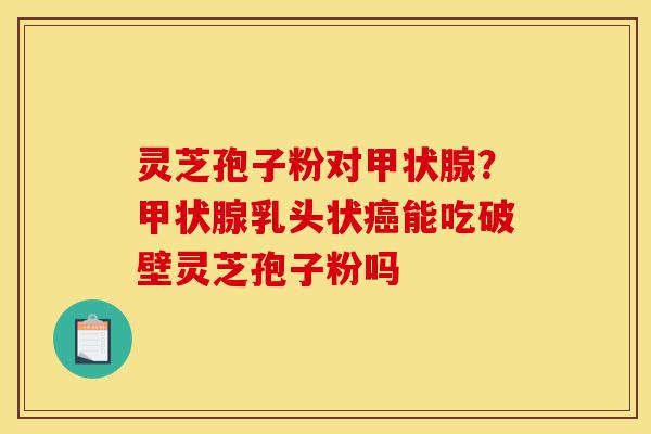 灵芝孢子粉对甲状腺?甲状腺乳头状癌能吃破壁灵芝孢子粉吗-第1张图片-灵芝之家 灵芝孢子粉对甲状腺?甲状腺乳头状癌能吃破壁灵芝孢子粉吗-第1张图片-灵芝之家