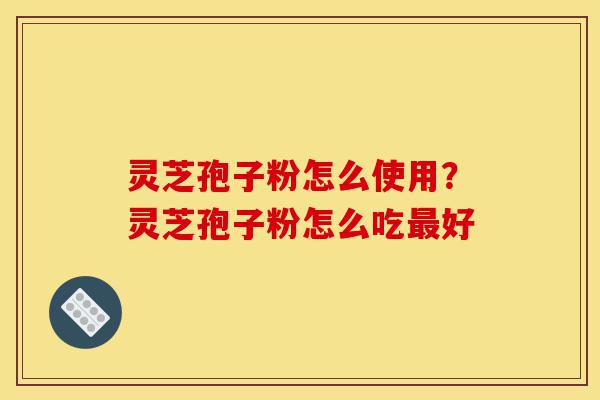灵芝孢子粉怎么使用?灵芝孢子粉怎么吃最好-第1张图片-灵芝之家 灵芝孢子粉怎么使用?灵芝孢子粉怎么吃最好-第1张图片-灵芝之家