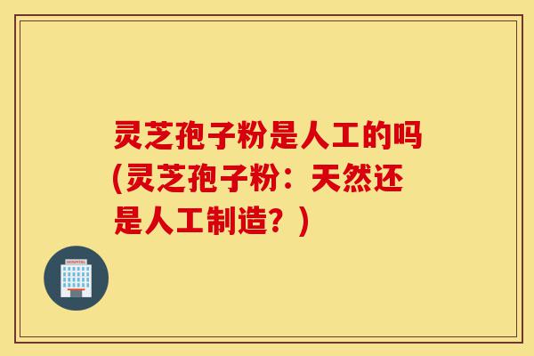 灵芝孢子粉是人工的吗(灵芝孢子粉：天然还是人工制造？)-第1张图片-灵芝之家