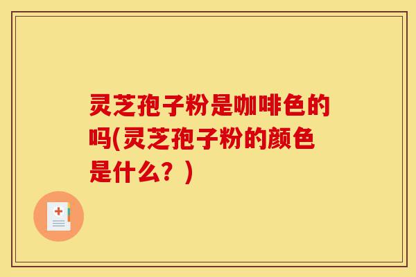 灵芝孢子粉是咖啡色的吗(灵芝孢子粉的颜色是什么?)-第1张图片-灵芝之家 灵芝孢子粉是咖啡色的吗(灵芝孢子粉的颜色是什么?)-第1张图片-灵芝之家