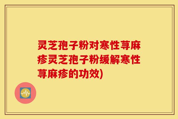 灵芝孢子粉对寒性荨麻疹灵芝孢子粉缓解寒性荨麻疹的功效)-第1张图片-灵芝之家
