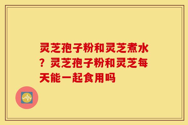 灵芝孢子粉和灵芝煮水?灵芝孢子粉和灵芝每天能一起食用吗-第1张图片-灵芝之家 灵芝孢子粉和灵芝煮水?灵芝孢子粉和灵芝每天能一起食用吗-第1张图片-灵芝之家