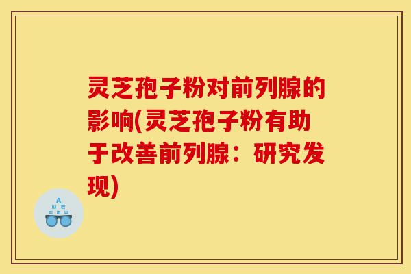 灵芝孢子粉对前列腺的影响(灵芝孢子粉有助于改善前列腺:研究发现)-第1张图片-灵芝之家 灵芝孢子粉对前列腺的影响(灵芝孢子粉有助于改善前列腺:研究发现)-第1张图片-灵芝之家